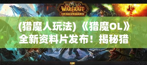 (猎魔人玩法) 《猎魔OL》全新资料片发布！揭秘猎人联盟：挑战极限，开启你的史诗级冒险之旅！